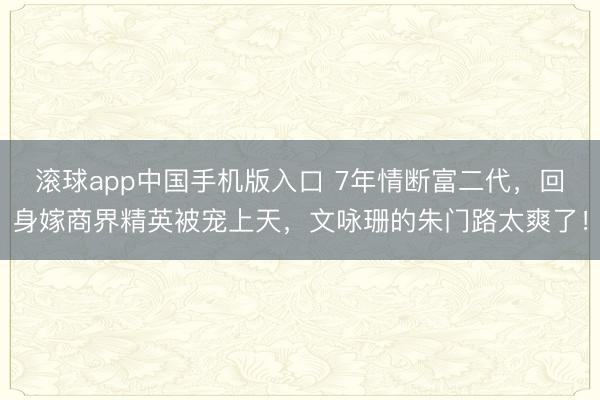 滚球app中国手机版入口 7年情断富二代，回身嫁商界精英被宠上天，文咏珊的朱门路太爽了！