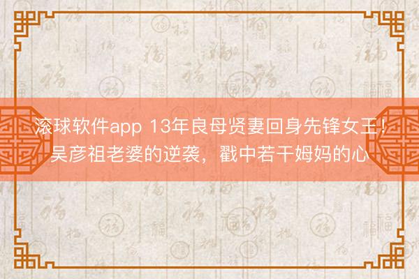 滚球软件app 13年良母贤妻回身先锋女王！吴彦祖老婆的逆袭，戳中若干姆妈的心