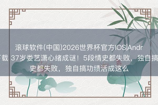 滚球软件(中国)2026世界杯官方IOS|Android手机app下载 37岁娄艺潇心绪成谜！5段情史都失败，独自搞功绩活成这么