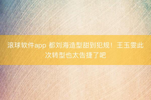 滚球软件app 都刘海造型甜到犯规!王玉雯此次转型也太告捷了吧