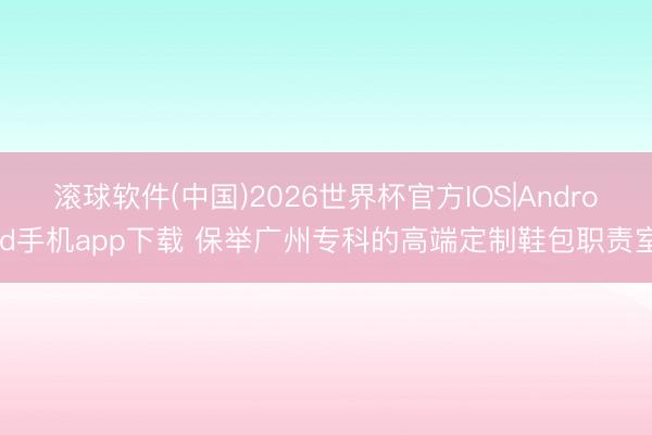 滚球软件(中国)2026世界杯官方IOS|Android手机app下载 保举广州专科的高端定制鞋包职责室