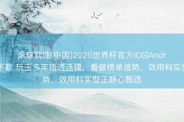 滚球软件(中国)2026世界杯官方IOS|Android手机app下载 玩玉多年悟透选镯,看破榜单造势,效用料实型正静心甄选