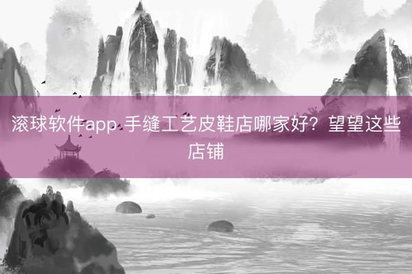 滚球软件app 手缝工艺皮鞋店哪家好？望望这些店铺