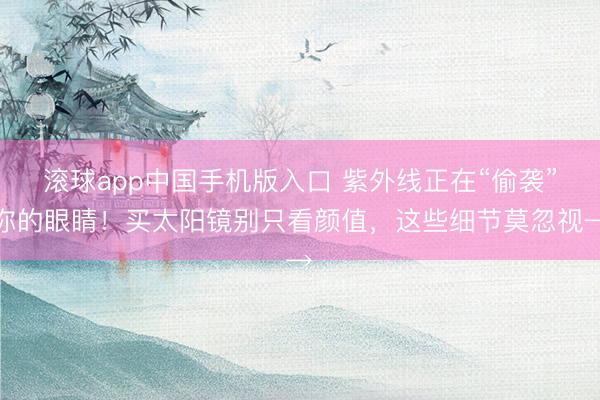 滚球app中国手机版入口 紫外线正在“偷袭”你的眼睛！买太阳镜别只看颜值，这些细节莫忽视→
