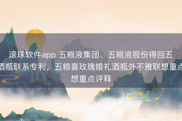 滚球软件app 五粮液集团、五粮液股份得回五粮喜酒瓶联系专利,五粮喜玫瑰婚礼酒瓶外不雅联想重点评释