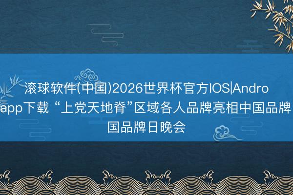 滚球软件(中国)2026世界杯官方IOS|Android手机app下载 “上党天地脊”区域各人品牌亮相中国品牌日晚会