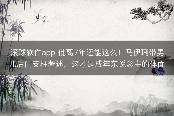 滚球软件app 仳离7年还能这么！马伊琍带男儿后门支柱著述，这才是成年东说念主的体面