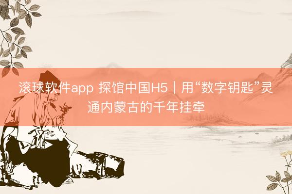 滚球软件app 探馆中国H5｜用“数字钥匙”灵通内蒙古的千年挂牵