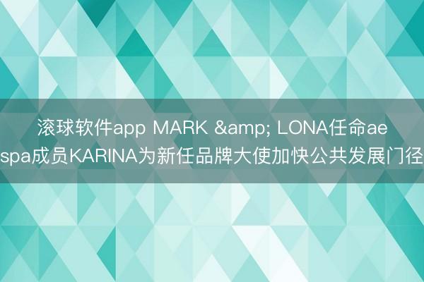 滚球软件app MARK & LONA任命aespa成员KARINA为新任品牌大使加快公共发展门径