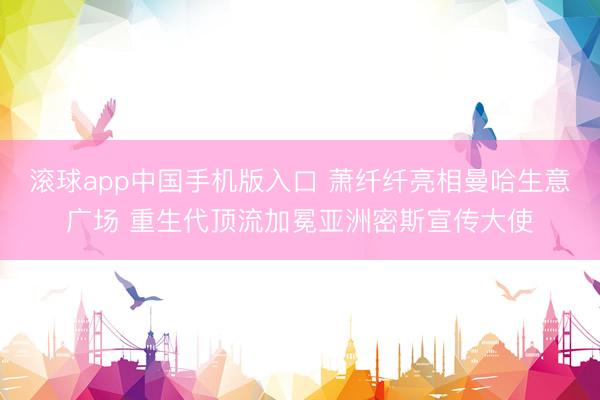 滚球app中国手机版入口 萧纤纤亮相曼哈生意广场 重生代顶流加冕亚洲密斯宣传大使