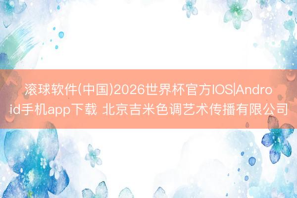 滚球软件(中国)2026世界杯官方IOS|Android手机app下载 北京吉米色调艺术传播有限公司