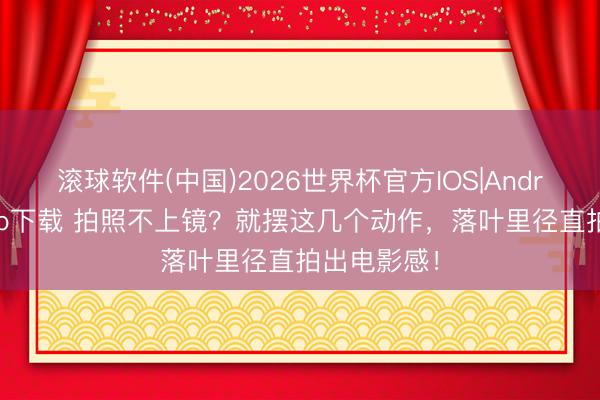 滚球软件(中国)2026世界杯官方IOS|Android手机app下载 拍照不上镜？就摆这几个动作，落叶里径直拍出电影感！