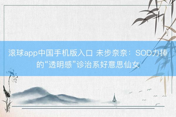 滚球app中国手机版入口 未步奈奈：SOD力捧的“透明感”诊治系好意思仙女