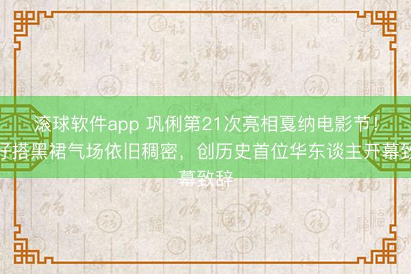 滚球软件app 巩俐第21次亮相戛纳电影节！牛仔搭黑裙气场依旧稠密，创历史首位华东谈主开幕致辞