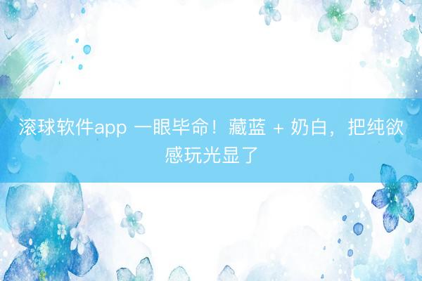 滚球软件app 一眼毕命！藏蓝 + 奶白，把纯欲感玩光显了
