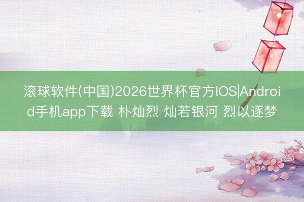 滚球软件(中国)2026世界杯官方IOS|Android手机app下载 朴灿烈 灿若银河 烈以逐梦