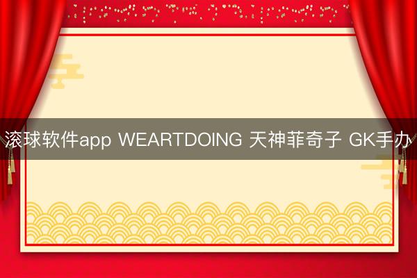 滚球软件app WEARTDOING 天神菲奇子 GK手办