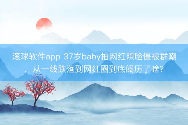 滚球软件app 37岁baby拍网红照脸僵被群嘲，从一线跌落到网红圈到底阅历了啥？