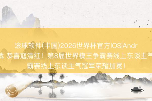 滚球软件(中国)2026世界杯官方IOS|Android手机app下载 恭喜寇清红！第8届世界模王争霸赛线上东谈主气冠军荣耀加冕！