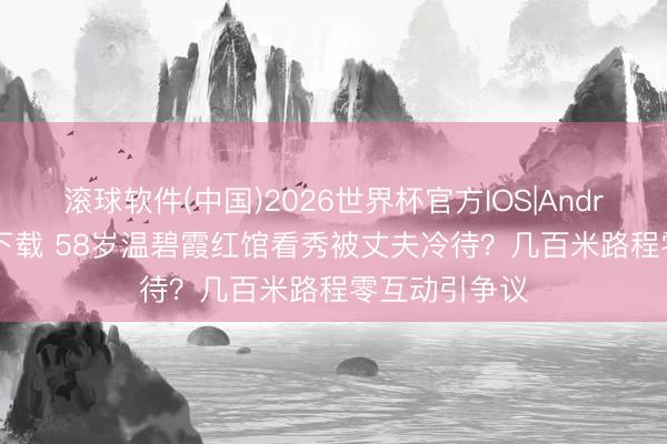 滚球软件(中国)2026世界杯官方IOS|Android手机app下载 58岁温碧霞红馆看秀被丈夫冷待？几百米路程零互动引争议
