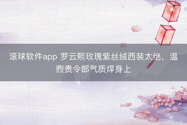 滚球软件app 罗云熙玫瑰紫丝绒西装太绝，温煦贵令郎气质焊身上