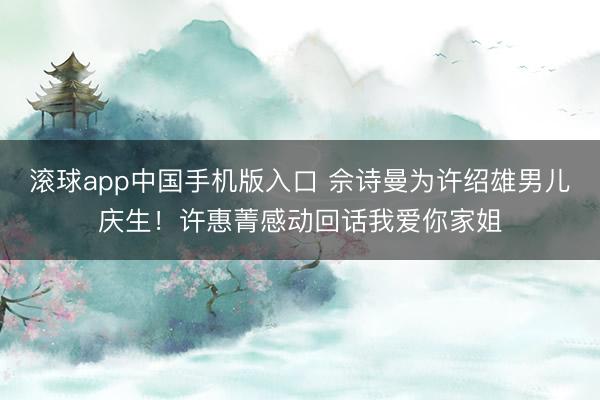 滚球app中国手机版入口 佘诗曼为许绍雄男儿庆生！许惠菁感动回话我爱你家姐
