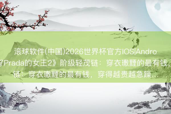 滚球软件(中国)2026世界杯官方IOS|Android手机app下载 《穿Prada的女王2》阶级轻茂链：穿衣璷黫的最有钱，穿得越贵越急躁…