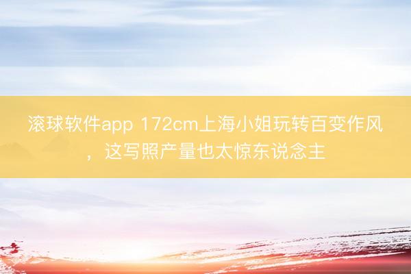 滚球软件app 172cm上海小姐玩转百变作风，这写照产量也太惊东说念主
