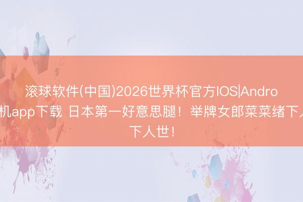 滚球软件(中国)2026世界杯官方IOS|Android手机app下载 日本第一好意思腿！举牌女郎菜菜绪下人世！