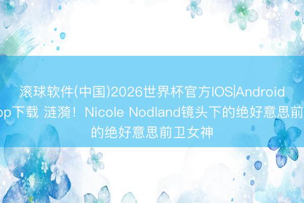 滚球软件(中国)2026世界杯官方IOS|Android手机app下载 涟漪!Nicole Nodland镜头下的绝好意思前卫女神