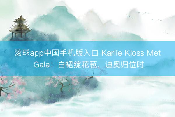滚球app中国手机版入口 Karlie Kloss Met Gala:白裙绽花苞,迪奥归位时