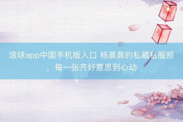 滚球app中国手机版入口 杨晨晨的私藏私服照,每一张齐好意思到心动