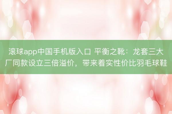 滚球app中国手机版入口 平衡之靴：龙套三大厂同款设立三倍溢价，带来着实性价比羽毛球鞋