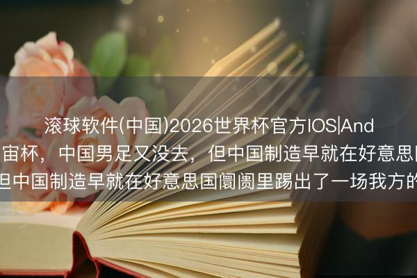 滚球软件(中国)2026世界杯官方IOS|Android手机app下载 这届宇宙杯，中国男足又没去，但中国制造早就在好意思国阛阓里踢出了一场我方的比赛