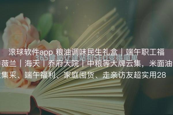 滚球软件app 粮油调味民生礼盒｜端午职工福利刚需全品类诺斯｜伯爵薇兰｜海天｜乔府大院｜中粮等大牌云集，米面油调味一站式配皆，企业集采、端午福利、家庭囤货、走亲访友超实用28‑188元全价位粉饰，宁波泉源供应链现货直发高端食用油礼盒｜健康矗立首选（55‑188元）伯爵薇兰｜国风轻奢礼盒...