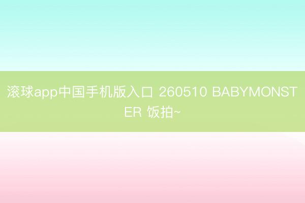 滚球app中国手机版入口 260510 BABYMONSTER 饭拍~