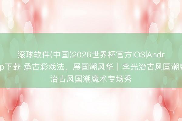 滚球软件(中国)2026世界杯官方IOS|Android手机app下载 承古彩戏法，展国潮风华｜李光治古风国潮魔术专场秀