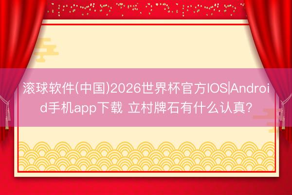 滚球软件(中国)2026世界杯官方IOS|Android手机app下载 立村牌石有什么认真？