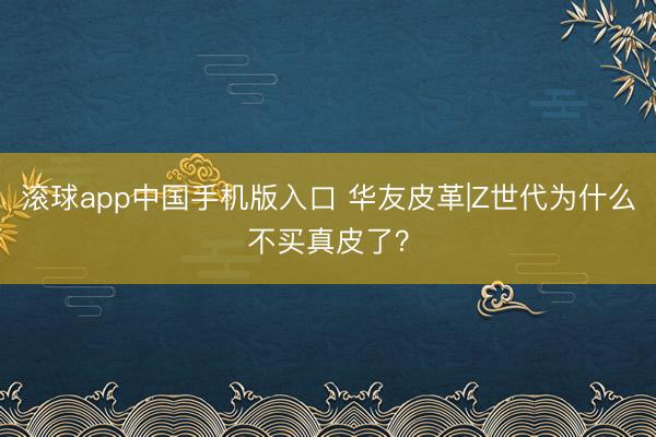 滚球app中国手机版入口 华友皮革|Z世代为什么不买真皮了？