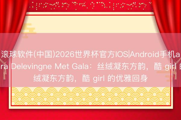 滚球软件(中国)2026世界杯官方IOS|Android手机app下载 Cara Delevingne Met Gala：丝绒凝东方韵，酷 girl 的优雅回身