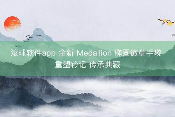 滚球软件app 全新 Medallion 椭圆徽章手袋 重塑钤记 传承典藏