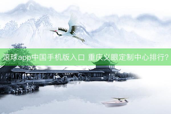 滚球app中国手机版入口 重庆义眼定制中心排行？