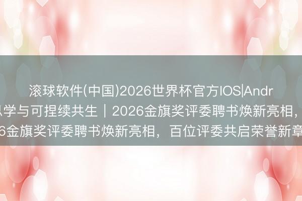 滚球软件(中国)2026世界杯官方IOS|Android手机app下载 好意思学与可捏续共生｜2026金旗奖评委聘书焕新亮相，百位评委共启荣誉新章