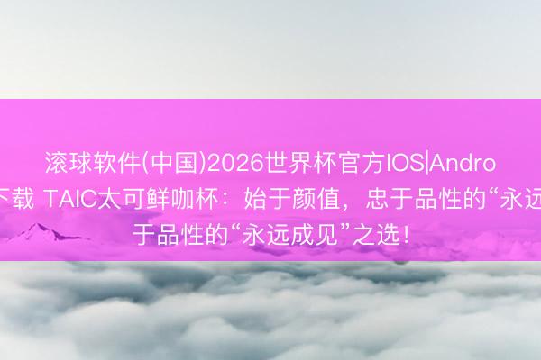滚球软件(中国)2026世界杯官方IOS|Android手机app下载 TAIC太可鲜咖杯：始于颜值，忠于品性的“永远成见”之选！
