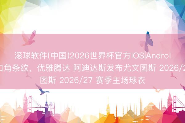 滚球软件(中国)2026世界杯官方IOS|Android手机app下载 口角条纹，优雅腾达 阿迪达斯发布尤文图斯 2026/27 赛季主场球衣