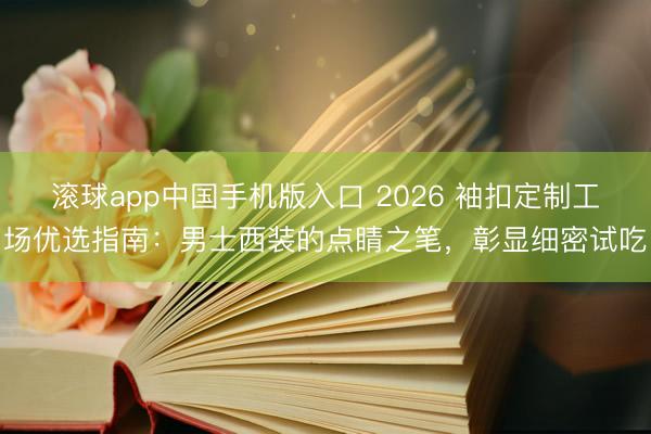 滚球app中国手机版入口 2026 袖扣定制工场优选指南：男士西装的点睛之笔，彰显细密试吃