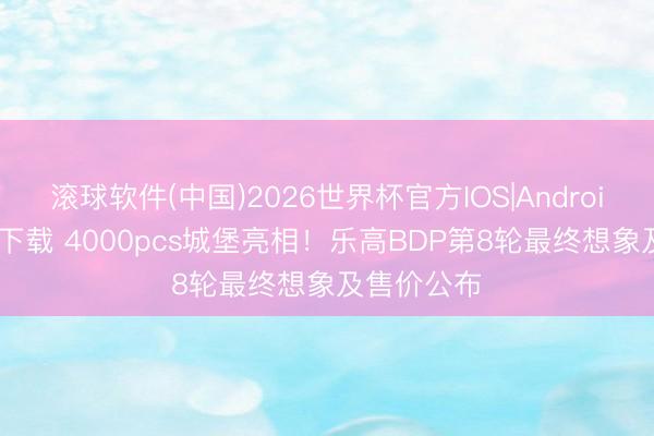滚球软件(中国)2026世界杯官方IOS|Android手机app下载 4000pcs城堡亮相！乐高BDP第8轮最终想象及售价公布