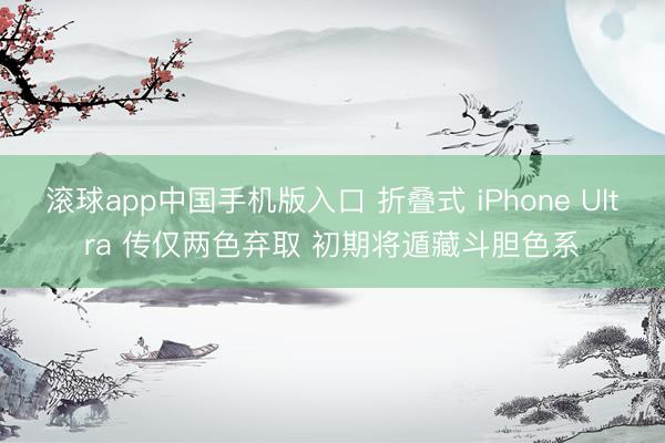 滚球app中国手机版入口 折叠式 iPhone Ultra 传仅两色弃取 初期将遁藏斗胆色系