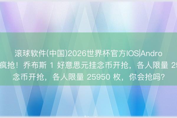 滚球软件(中国)2026世界杯官方IOS|Android手机app下载 各人疯抢！乔布斯 1 好意思元挂念币开抢，各人限量 25950 枚，你会抢吗？