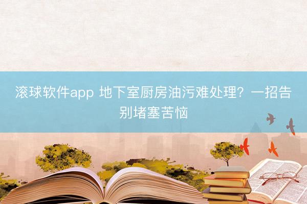 滚球软件app 地下室厨房油污难处理？一招告别堵塞苦恼